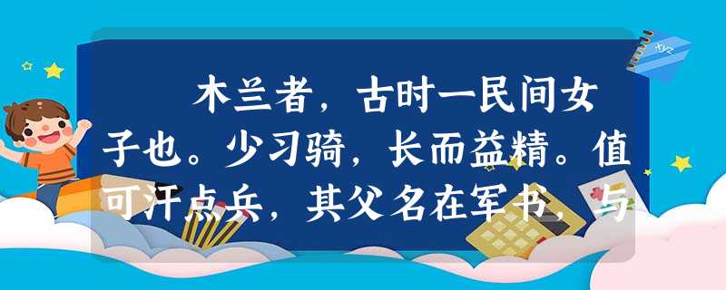 木兰者,古时一民间女子也。少习骑,长而益精。值可汗点兵,其父名在军书,与同里诸少年皆次当行。因其父以老病不能行, 木兰者,古时一民间女子也。少习骑,长而益精。值可汗点兵,其父名在军书,与同里诸少年皆次当行。因其父以老病不能行,