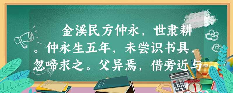 金溪民方仲永,世隶耕。仲永生五年,未尝识书具,忽啼求之。父异焉,借旁近与之,即书诗四句,并自为其名。其诗以养父母、收族为 金溪民方仲永,世隶耕。仲永生五年,未尝识书具,忽啼求之。父异焉,借旁近与之,即书诗四句,并自为其名。其诗以养父母、收族为