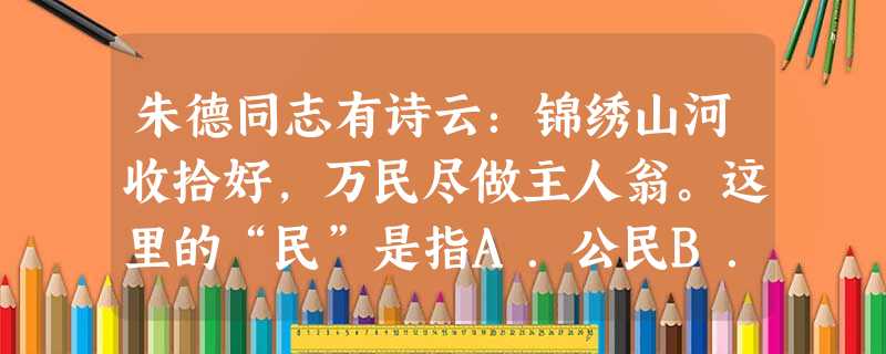 朱德同志有诗云:锦绣山河收拾好,万民尽做主人翁。这里的“民”是指A.公民B.人民C.农民D.国民 朱德同志有诗云:锦绣山河收拾好,万民尽做主人翁。这里的“民”是指A.公民B.人民C.农民D.国民
