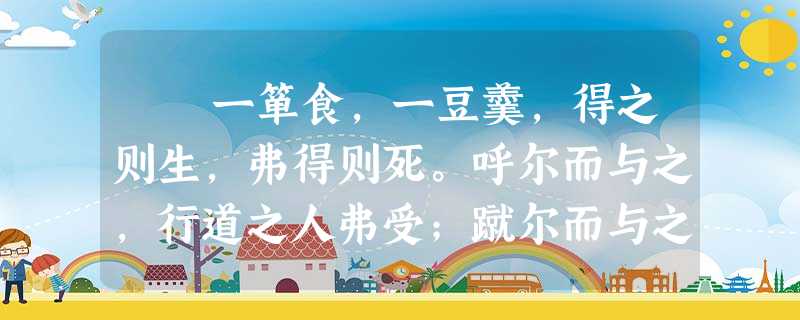 一箪食,一豆羹,得之则生,弗得则死。呼尔而与之,行道之人弗受;蹴尔而与之,乞人不屑也。万钟则不辩礼义而受之,万钟于我 一箪食,一豆羹,得之则生,弗得则死。呼尔而与之,行道之人弗受;蹴尔而与之,乞人不屑也。万钟则不辩礼义而受之,万钟于我