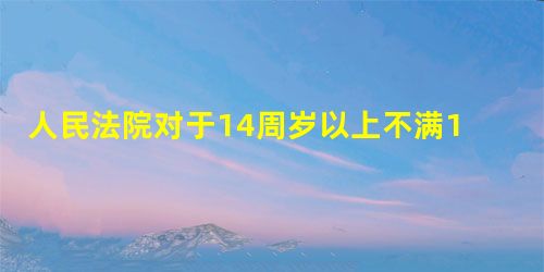 人民法院对于14周岁以上不满16周岁未成年人犯罪的案件,一律不公开审理。这体现了对未成年人的A.家庭保护B.学校保护C.司法保护D.社会保护 人民法院对于14周岁以上不满16周岁未成年人犯罪的案件,一律不公开审理。这体现了对未成年人的A.家庭保护B.学校保护C.司法保护D.社会保护
