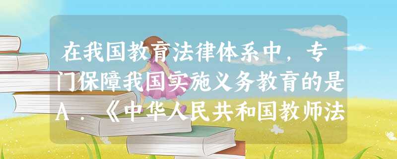 在我国教育法律体系中,专门保障我国实施义务教育的是A.《中华人民共和国教师法》B.《中国人民共和国义务教育法》C.《中华人民共和国未成年人保护法》D.《中华 在我国教育法律体系中,专门保障我国实施义务教育的是A.《中华人民共和国教师法》B.《中国人民共和国义务教育法》C.《中华人民共和国未成年人保护法》D.《中华