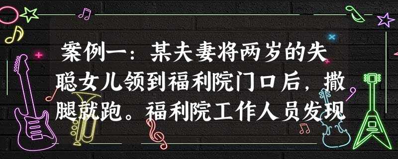 案例一:某夫妻将两岁的失聪女儿领到福利院门口后,撒腿就跑。福利院工作人员发现这个失聪女孩后,将其收留。后经过调查得知女孩的父母姓名及住址,福利院多次 案例一:某夫妻将两岁的失聪女儿领到福利院门口后,撒腿就跑。福利院工作人员发现这个失聪女孩后,将其收留。后经过调查得知女孩的父母姓名及住址,福利院多次