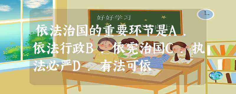 依法治国的重要环节是A.依法行政B.依宪治国C.执法必严D.有法可依 依法治国的重要环节是A.依法行政B.依宪治国C.执法必严D.有法可依