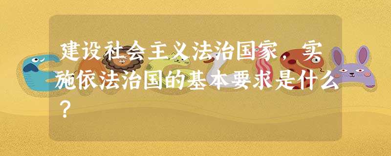 建设社会主义法治国家,实施依法治国的基本要求是什么? 建设社会主义法治国家,实施依法治国的基本要求是什么?