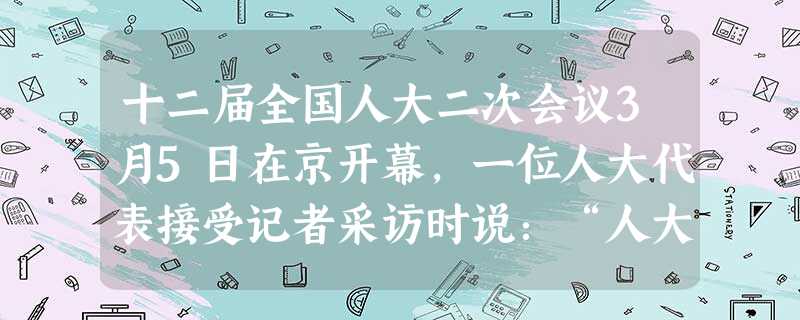 十二届全国人大二次会议3月5日在京开幕,一位人大代表接受记者采访时说:“人大代表不是名誉,更不是自傲的资本,是上对党负责,下对人民服务的责任,我不能辜负人民对我 十二届全国人大二次会议3月5日在京开幕,一位人大代表接受记者采访时说:“人大代表不是名誉,更不是自傲的资本,是上对党负责,下对人民服务的责任,我不能辜负人民对我