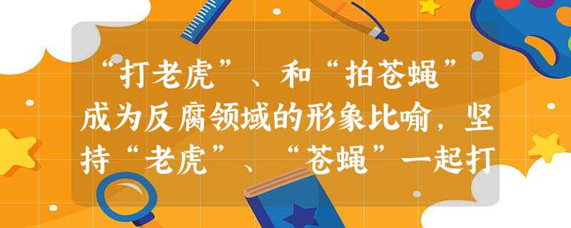 “打老虎”、和“拍苍蝇”成为反腐领域的形象比喻,坚持“老虎”、“苍蝇”一起打A.体现了党和政府坚决打击腐败的决心B.说明违法必究是依法治国的必要保证C.体现了有 “打老虎”、和“拍苍蝇”成为反腐领域的形象比喻,坚持“老虎”、“苍蝇”一起打A.体现了党和政府坚决打击腐败的决心B.说明违法必究是依法治国的必要保证C.体现了有
