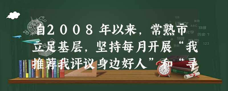 自2008年以来,常熟市立足基层,坚持每月开展“我推荐我评议身边好人”和“寻访身边道德模范人物”,涌现出2位全国道德模范、8位“中国好人”、9位“江苏好人”、5 自2008年以来,常熟市立足基层,坚持每月开展“我推荐我评议身边好人”和“寻访身边道德模范人物”,涌现出2位全国道德模范、8位“中国好人”、9位“江苏好人”、5