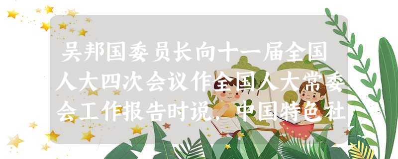 吴邦国委员长向十一届全国人大四次会议作全国人大常委会工作报告时说,中国特色社会主义法律体系的形成,是我国社会主义民主法制建设史上的重要里程碑,法律体系的 吴邦国委员长向十一届全国人大四次会议作全国人大常委会工作报告时说,中国特色社会主义法律体系的形成,是我国社会主义民主法制建设史上的重要里程碑,法律体系的