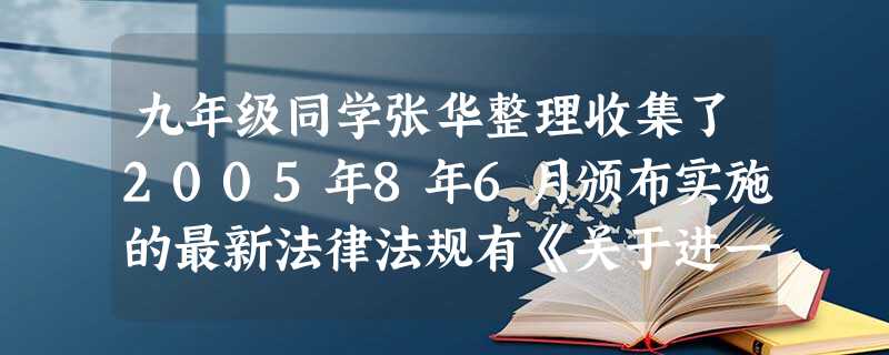 九年级同学张华整理收集了2005年8年6月颁布实施的最新法律法规有《关于进一步做好受灾地区就业援助工作的通知》、《关于进一步加强农资市场监管工作的紧急通知》、《 九年级同学张华整理收集了2005年8年6月颁布实施的最新法律法规有《关于进一步做好受灾地区就业援助工作的通知》、《关于进一步加强农资市场监管工作的紧急通知》、《