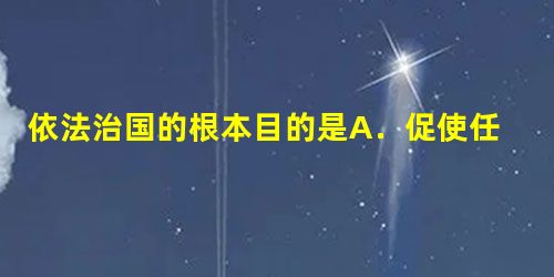 依法治国的根本目的是A.促使任何违法行为必受刑罚追究B.建立人民民主专政的国家政权C.崇尚宪法和法律在国家政治、经济和社会生活中的权威D.保证人民行使当家作主的 依法治国的根本目的是A.促使任何违法行为必受刑罚追究B.建立人民民主专政的国家政权C.崇尚宪法和法律在国家政治、经济和社会生活中的权威D.保证人民行使当家作主的