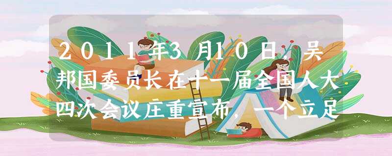 2011年3月10日,吴邦国委员长在十一届全国人大四次会议庄重宣布,一个立足中国国情和实际、适应改革开放和社会主义现代化建设需要、集中体现党和人民意 2011年3月10日,吴邦国委员长在十一届全国人大四次会议庄重宣布,一个立足中国国情和实际、适应改革开放和社会主义现代化建设需要、集中体现党和人民意