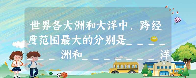 世界各大洲和大洋中,跨经度范围最大的分别是_______洲和_______洋。 世界各大洲和大洋中,跨经度范围最大的分别是_______洲和_______洋。