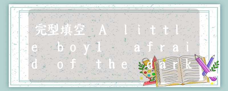 完型填空 A little boy1 afraid of the dark. One night his mother told him 完型填空 A little boy1 afraid of the dark. One night his mother told him