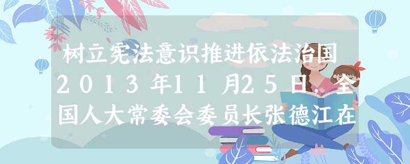树立宪法意识推进依法治国2013年11月25日,全国人大常委会委员长张德江在云南调研时强调,宪法是保证党和国家兴旺发达、长治久安的根本大法,具有最高权威。要深入 树立宪法意识推进依法治国2013年11月25日,全国人大常委会委员长张德江在云南调研时强调,宪法是保证党和国家兴旺发达、长治久安的根本大法,具有最高权威。要深入