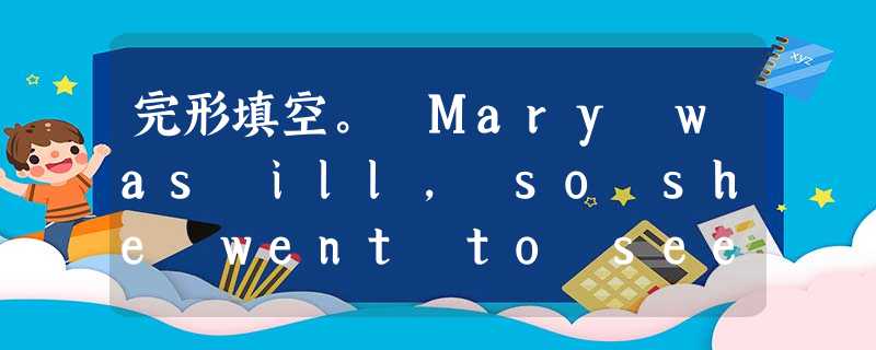 完形填空。 Mary was ill, so she went to see __1__. "Doctor, I'm not feeling 完形填空。 Mary was ill, so she went to see __1__. "Doctor, I'm not feeling