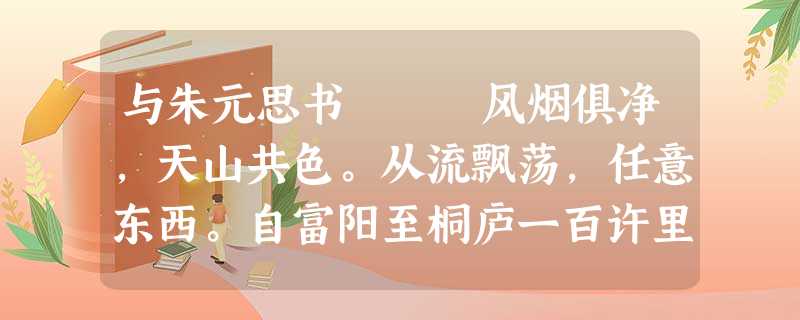 与朱元思书 风烟俱净,天山共色。从流飘荡,任意东西。自富阳至桐庐一百许里,奇山异水,天下独绝。 与朱元思书 风烟俱净,天山共色。从流飘荡,任意东西。自富阳至桐庐一百许里,奇山异水,天下独绝。
