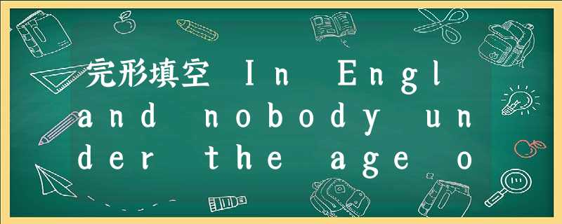完形填空 In England nobody under the age of eighteen is allowed(允许) to dri 完形填空 In England nobody under the age of eighteen is allowed(允许) to dri