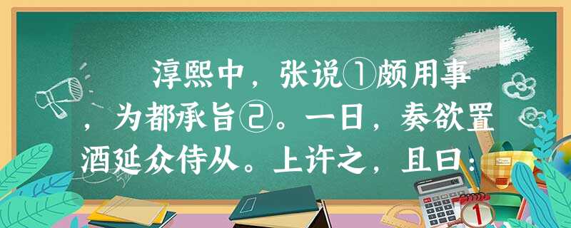 淳熙中,张说①颇用事,为都承旨②。一日,奏欲置酒延众侍从。上许之,且曰:“当致酒肴为汝助。”说拜谢退而约客客至期毕集独 淳熙中,张说①颇用事,为都承旨②。一日,奏欲置酒延众侍从。上许之,且曰:“当致酒肴为汝助。”说拜谢退而约客客至期毕集独