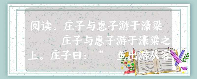 阅读。庄子与惠子游于濠梁 庄子与惠子游于濠粱之上。庄子曰:“鯈鱼出游从容,是鱼之乐也。”惠子曰:“子非鱼,安知鱼之乐?”庄子 阅读。庄子与惠子游于濠梁 庄子与惠子游于濠粱之上。庄子曰:“鯈鱼出游从容,是鱼之乐也。”惠子曰:“子非鱼,安知鱼之乐?”庄子