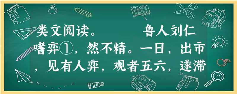 类文阅读。 鲁人刘仁嗜弈①,然不精。一日,出市,见有人弈,观者五六,遂滞②焉。竟③局,胜者欲去,刘要之对局。胜者熟视之,曰:“善。”甫④ 类文阅读。 鲁人刘仁嗜弈①,然不精。一日,出市,见有人弈,观者五六,遂滞②焉。竟③局,胜者欲去,刘要之对局。胜者熟视之,曰:“善。”甫④