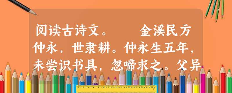 阅读古诗文。 金溪民方仲永,世隶耕。仲永生五年,未尝识书具,忽啼求之。父异焉,借旁近与之,即书诗四句,并自为其名。其诗以养父母,收族为意,传 阅读古诗文。 金溪民方仲永,世隶耕。仲永生五年,未尝识书具,忽啼求之。父异焉,借旁近与之,即书诗四句,并自为其名。其诗以养父母,收族为意,传
