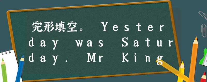 完形填空。 Yesterday was Saturday. Mr King __1__ his family to the People's 完形填空。 Yesterday was Saturday. Mr King __1__ his family to the People's