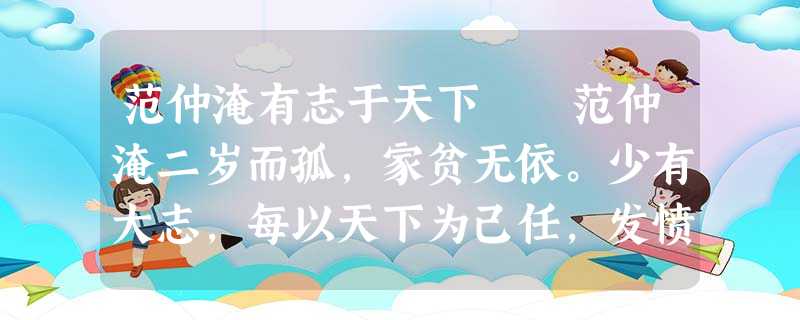 范仲淹有志于天下 范仲淹二岁而孤,家贫无依。少有大志,每以天下为己任,发愤苦读,或夜昏怠, 范仲淹有志于天下 范仲淹二岁而孤,家贫无依。少有大志,每以天下为己任,发愤苦读,或夜昏怠,