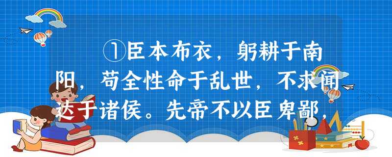 ①臣本布衣,躬耕于南阳,苟全性命于乱世,不求闻达于诸侯。先帝不以臣卑鄙,猥自枉屈,三顾臣于草庐之中,咨臣以当世之事,由是 ①臣本布衣,躬耕于南阳,苟全性命于乱世,不求闻达于诸侯。先帝不以臣卑鄙,猥自枉屈,三顾臣于草庐之中,咨臣以当世之事,由是