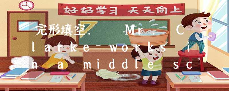 完形填空. Mr. Clarke works in a middle school.He likes reading and often_ 完形填空. Mr. Clarke works in a middle school.He likes reading and often_