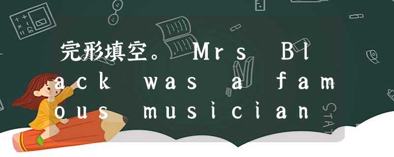 完形填空。 Mrs Black was a famous musician several years ago. She taught1 a 完形填空。 Mrs Black was a famous musician several years ago. She taught1 a
