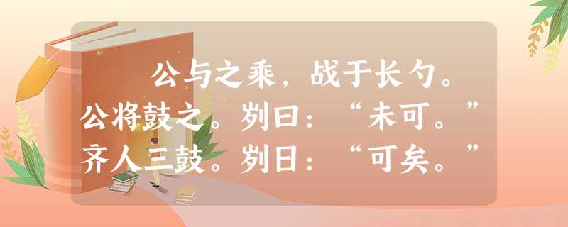 公与之乘,战于长勺。公将鼓之。刿曰:“未可。”齐人三鼓。刿日:“可矣。”齐师败绩。公将驰之。刿日:“未可。”下视其 公与之乘,战于长勺。公将鼓之。刿曰:“未可。”齐人三鼓。刿日:“可矣。”齐师败绩。公将驰之。刿日:“未可。”下视其