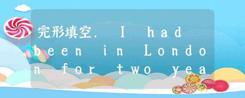 完形填空. I had been in London for two years. During the time I was 1ther 完形填空. I had been in London for two years. During the time I was 1ther