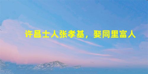许昌士人张孝基,娶同里富人女。富人只一子,不肖,斥逐之。富人病且死,尽以家财付孝基。孝基与治后事如礼。久之,其子丐于途。 许昌士人张孝基,娶同里富人女。富人只一子,不肖,斥逐之。富人病且死,尽以家财付孝基。孝基与治后事如礼。久之,其子丐于途。