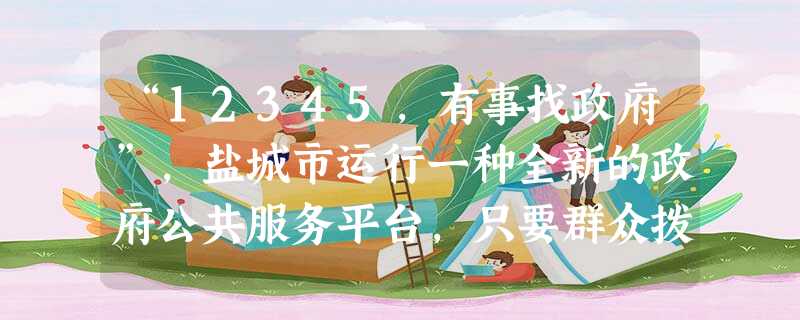 “12345,有事找政府”,盐城市运行一种全新的政府公共服务平台,只要群众拨打“12345”,就能及时、有效地得到政府的服务和帮助。对此认识正确的是A.这体现了 “12345,有事找政府”,盐城市运行一种全新的政府公共服务平台,只要群众拨打“12345”,就能及时、有效地得到政府的服务和帮助。对此认识正确的是A.这体现了