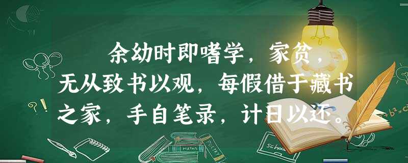 余幼时即嗜学,家贫,无从致书以观,每假借于藏书之家,手自笔录,计日以还。天大寒,砚冰坚,手指不可曲伸,弗之怠。录毕,走送之 余幼时即嗜学,家贫,无从致书以观,每假借于藏书之家,手自笔录,计日以还。天大寒,砚冰坚,手指不可曲伸,弗之怠。录毕,走送之