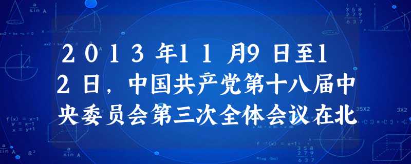2013年11月9日至12日,中国共产党第十八届中央委员会第三次全体会议在北京举行。全会听取、讨论并审议通过了《中共中央关于全面深化改革若干重大问题的决定》,明 2013年11月9日至12日,中国共产党第十八届中央委员会第三次全体会议在北京举行。全会听取、讨论并审议通过了《中共中央关于全面深化改革若干重大问题的决定》,明