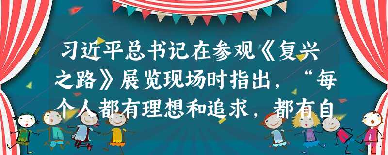 习近平总书记在参观《复兴之路》展览现场时指出,“每个人都有理想和追求,都有自己的梦想。现在,大家都在讨论中国梦,我以为,实现中华民族伟大复兴,就是中华民族近代以 习近平总书记在参观《复兴之路》展览现场时指出,“每个人都有理想和追求,都有自己的梦想。现在,大家都在讨论中国梦,我以为,实现中华民族伟大复兴,就是中华民族近代以