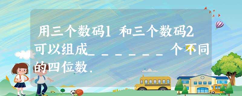 用三个数码1和三个数码2可以组成______个不同的四位数. 用三个数码1和三个数码2可以组成______个不同的四位数.