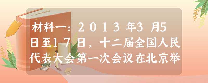 材料一:2013年3月5日至17日,十二届全国人民代表大会第一次会议在北京举行,会议选举了习近平为中华人民共和国主席,会议还听取和审议了温总 材料一:2013年3月5日至17日,十二届全国人民代表大会第一次会议在北京举行,会议选举了习近平为中华人民共和国主席,会议还听取和审议了温总