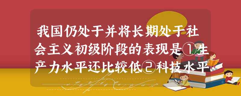 我国仍处于并将长期处于社会主义初级阶段的表现是①生产力水平还比较低②科技水平和民族文化素质还不够高 ③社会主义制度还不优越④社会主义具体制度还不完善A.①② 我国仍处于并将长期处于社会主义初级阶段的表现是①生产力水平还比较低②科技水平和民族文化素质还不够高 ③社会主义制度还不优越④社会主义具体制度还不完善A.①②