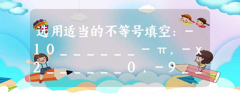 选用适当的不等号填空:-10______-π,-x2______0,-9______|a+8|,2______-22. 选用适当的不等号填空:-10______-π,-x2______0,-9______|a+8|,2______-22.