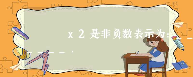 x2是非负数表示为:______. x2是非负数表示为:______.