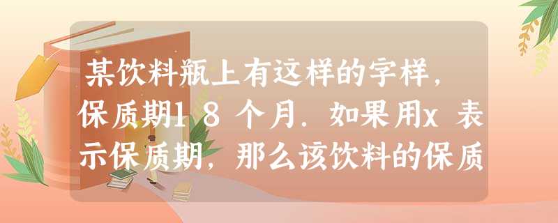 某饮料瓶上有这样的字样,保质期18个月.如果用x表示保质期,那么该饮料的保质期可以用不等式表示为______. 某饮料瓶上有这样的字样,保质期18个月.如果用x表示保质期,那么该饮料的保质期可以用不等式表示为______.