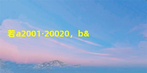 若a2001·20020,b>0B.a0C.a 若a2001·20020,b>0B.a0C.a