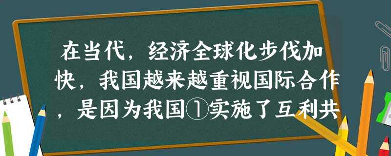 在当代,经济全球化步伐加快,我国越来越重视国际合作,是因为我国①实施了互利共赢的开放战略②坚持“引进来”与“走出去”相结合③要更快、更好地发展自己④也面临着许多 在当代,经济全球化步伐加快,我国越来越重视国际合作,是因为我国①实施了互利共赢的开放战略②坚持“引进来”与“走出去”相结合③要更快、更好地发展自己④也面临着许多