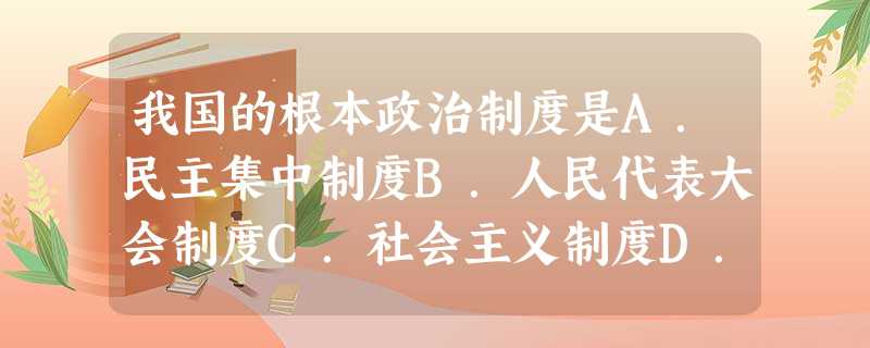 我国的根本政治制度是A.民主集中制度B.人民代表大会制度C.社会主义制度D.政治协商制度 我国的根本政治制度是A.民主集中制度B.人民代表大会制度C.社会主义制度D.政治协商制度