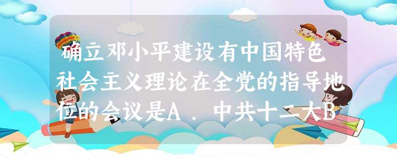确立邓小平建设有中国特色社会主义理论在全党的指导地位的会议是A.中共十二大B.中共十三大C.中共十四大D.中共十五大 确立邓小平建设有中国特色社会主义理论在全党的指导地位的会议是A.中共十二大B.中共十三大C.中共十四大D.中共十五大