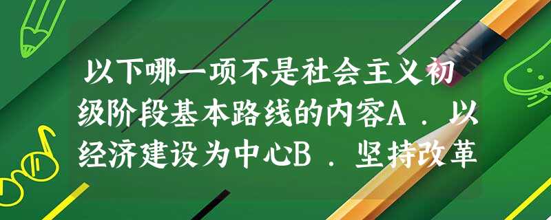以下哪一项不是社会主义初级阶段基本路线的内容A.以经济建设为中心B.坚持改革开放C.坚持四项基本原则D.分三步走的战略部署 以下哪一项不是社会主义初级阶段基本路线的内容A.以经济建设为中心B.坚持改革开放C.坚持四项基本原则D.分三步走的战略部署