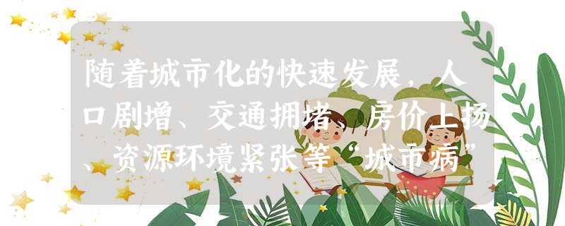 随着城市化的快速发展,人口剧增、交通拥堵、房价上扬、资源环境紧张等“城市病”已日益凸显,一些地方政策中开始出现摇号限制购车、限制外地车辆入城、限制购房套数、限制 随着城市化的快速发展,人口剧增、交通拥堵、房价上扬、资源环境紧张等“城市病”已日益凸显,一些地方政策中开始出现摇号限制购车、限制外地车辆入城、限制购房套数、限制